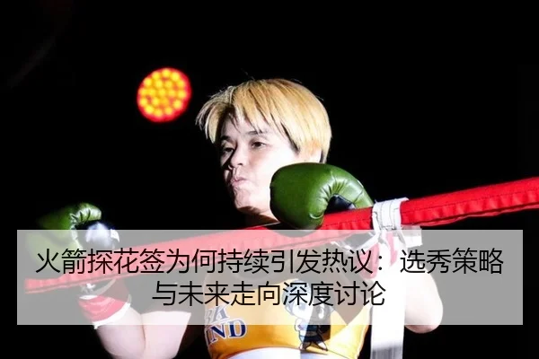 火箭探花签为何持续引发热议：选秀策略与未来走向深度讨论