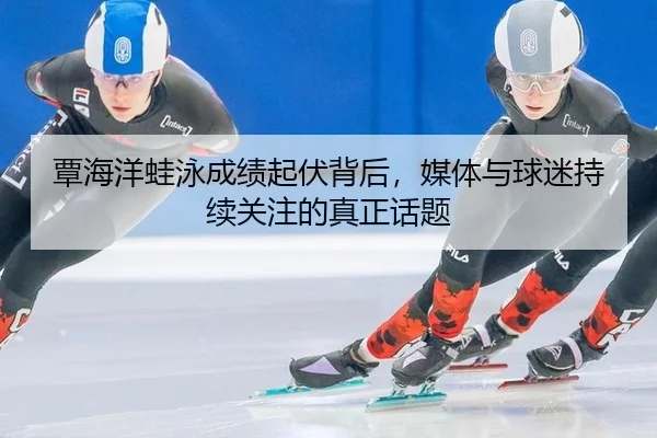 覃海洋蛙泳成绩起伏背后，媒体与球迷持续关注的真正话题